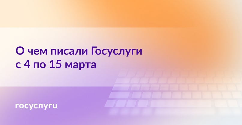 О чем писали Госуслуги с 4 по 15 марта