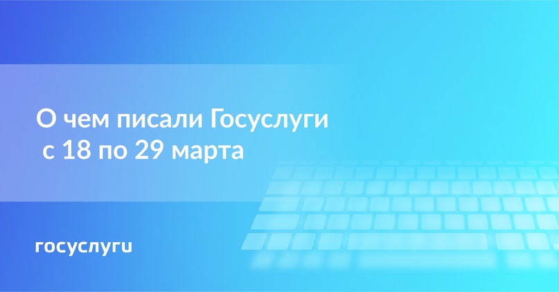 О чем писали Госуслуги с 18 по 29 марта