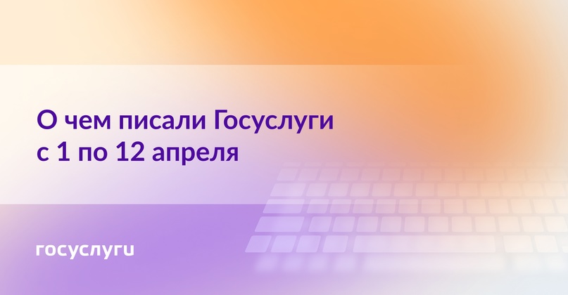 О чем писали Госуслуги с 1 по 12 апреля