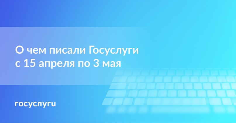 О чем писали Госуслуги с 15 апреля по 3 мая