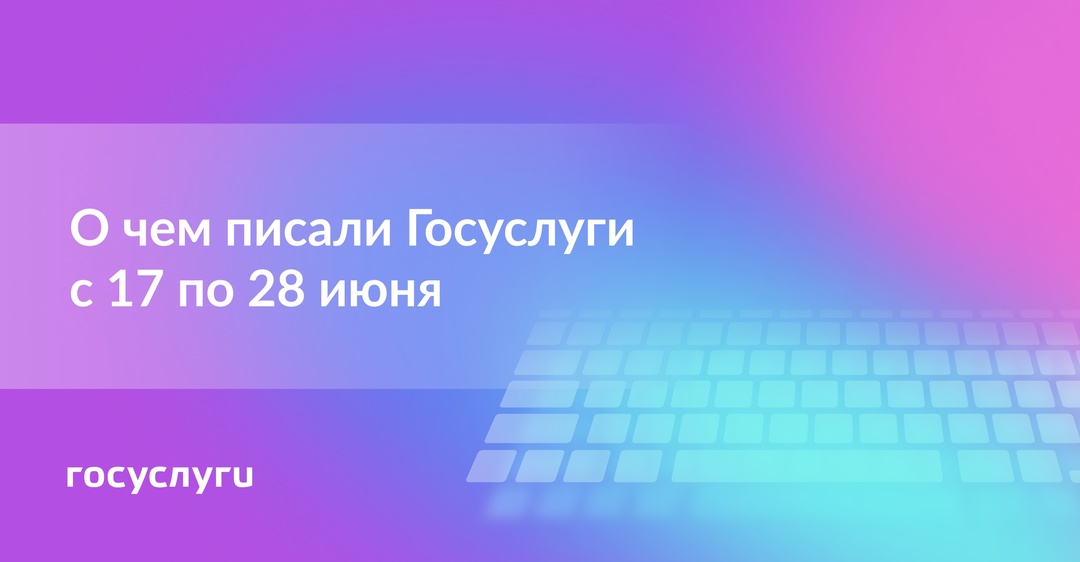 О чем писали Госуслуги с 17 по 28 июня