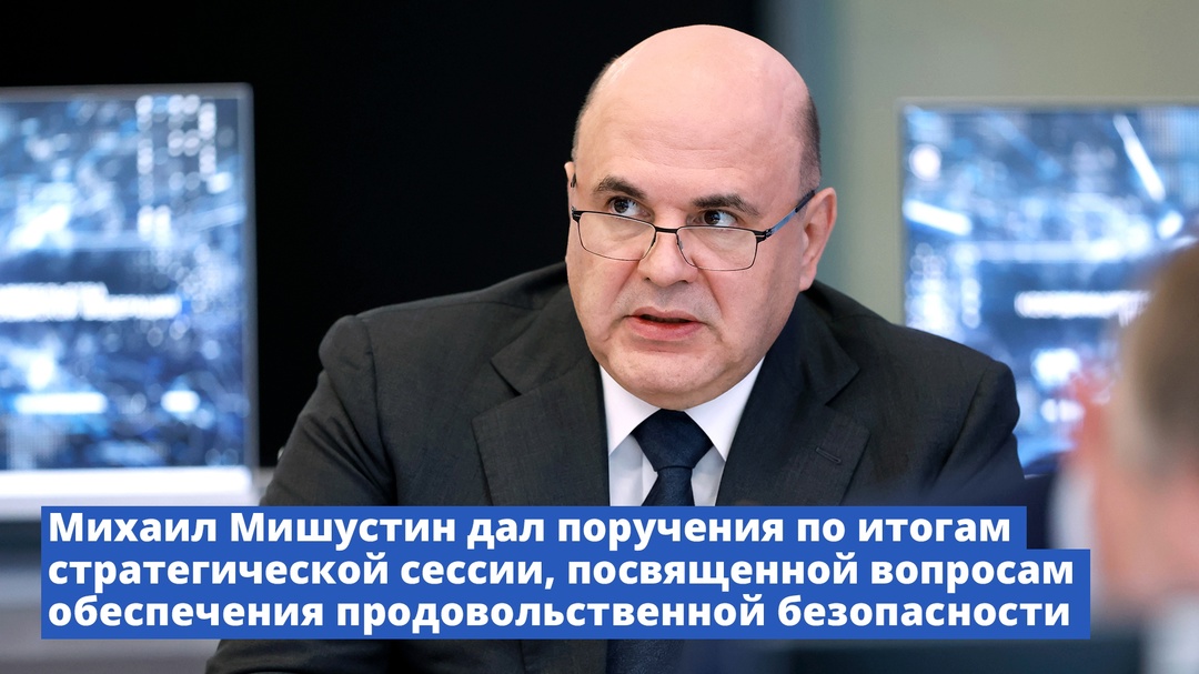 Михаил Мишустин дал поручения по итогам стратегической сессии, посвященной вопросам обеспечения продовольственной безопасности