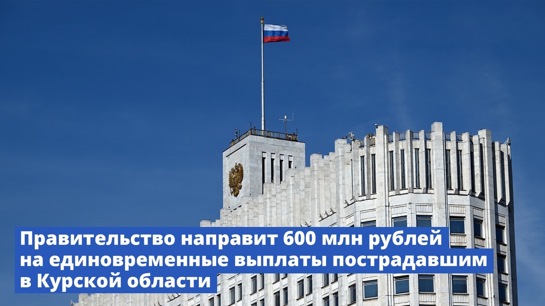 Правительство направит 600 млн рублей на единовременные выплаты пострадавшим в Курской области