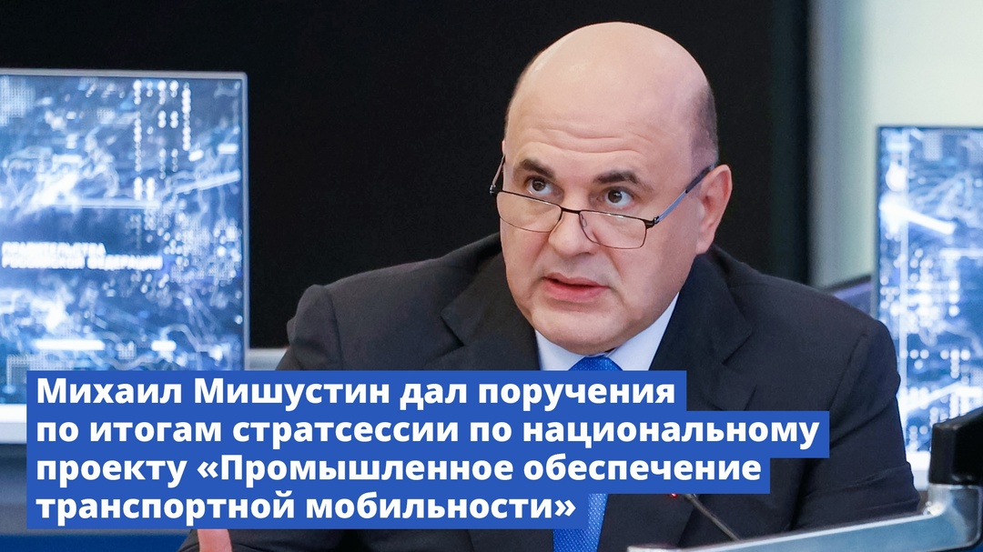 Михаил Мишустин дал поручения по итогам стратсессии по национальному проекту «Промышленное обеспечение транспортной мобильности»