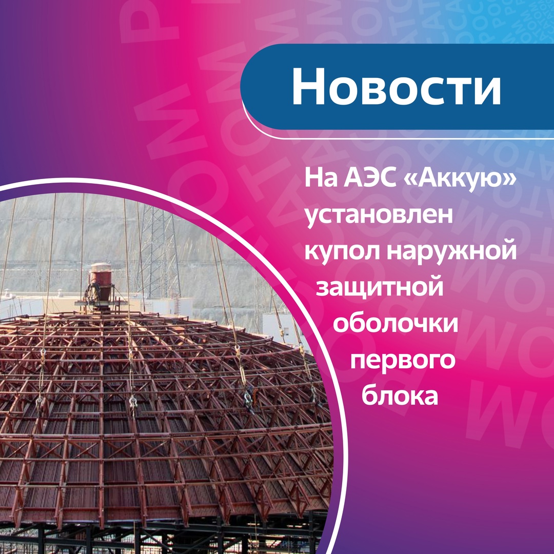 Купол наружной защитной оболочки первого блока АЭС «Аккую установлен в проектное положение.