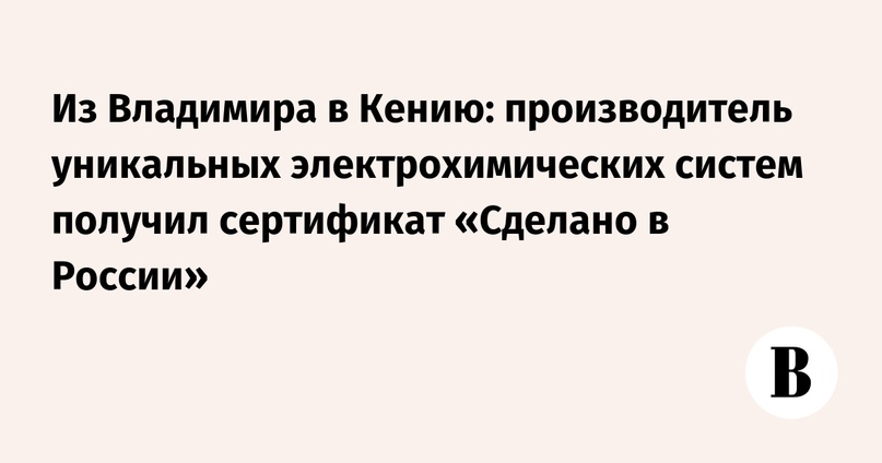 Из Владимира в Кению: производитель уникальных электрохимических систем получил сертификат «Сделано в России»