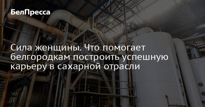Сила женщины. Что помогает белгородкам построить успешную карьеру в сахарной отрасли