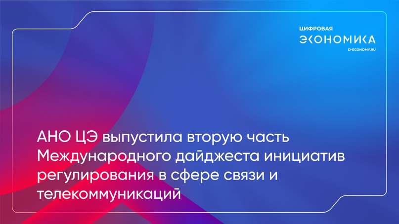 АНО ЦЭ выпустила вторую часть Международного дайджеста инициатив регулирования в сфере связи и телекоммуникаций