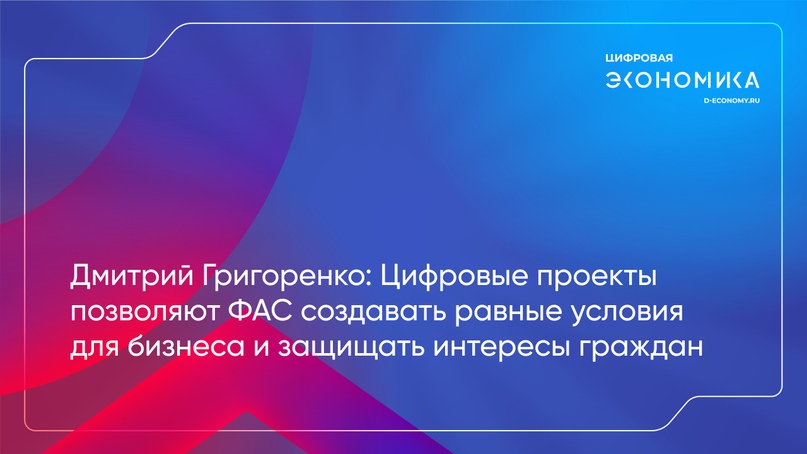 Дмитрий Григоренко: Цифровые проекты позволяют ФАС создавать равные условия для бизнеса и защищать интересы граждан