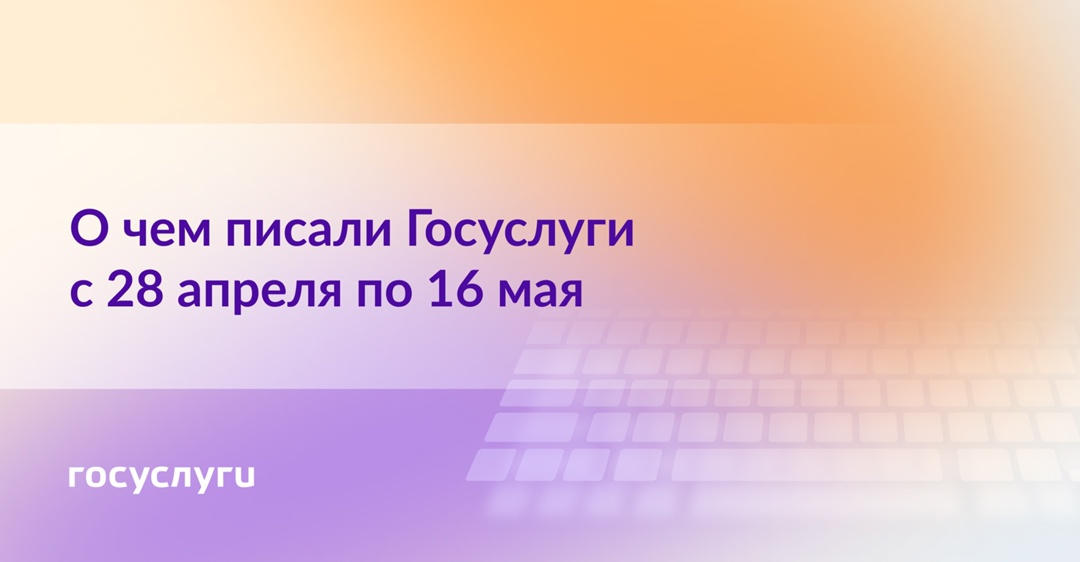 О чем писали Госуслуги с 28 апреля по 16 мая