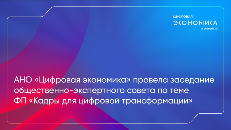 АНО «Цифровая экономика» провела заседание общественно-экспертного совета по теме ФП «Кадры для цифровой трансформации»
