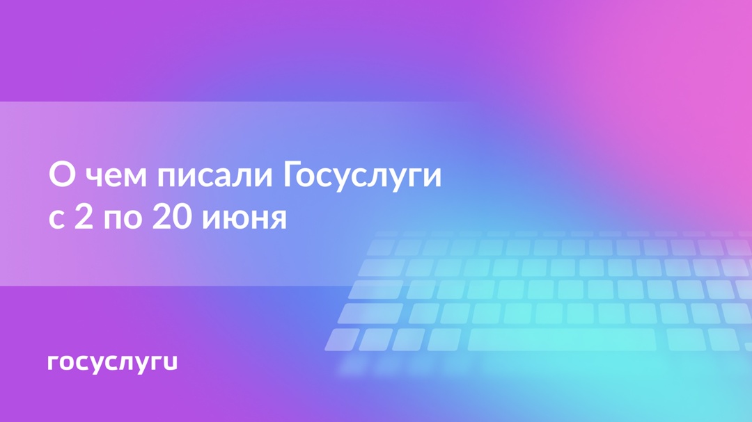О чем писали Госуслуги с 2 по 20 июня