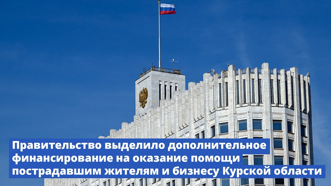 Правительство выделило дополнительное финансирование на оказание помощи пострадавшим жителям и бизнесу Курской области