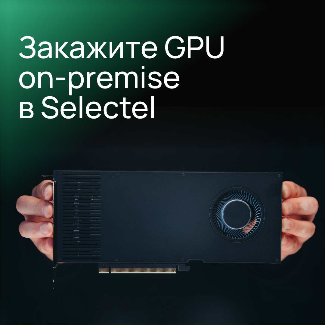 Арендуйте GPU on-premise от Selectel
С бесплатной доставкой и развертыванием