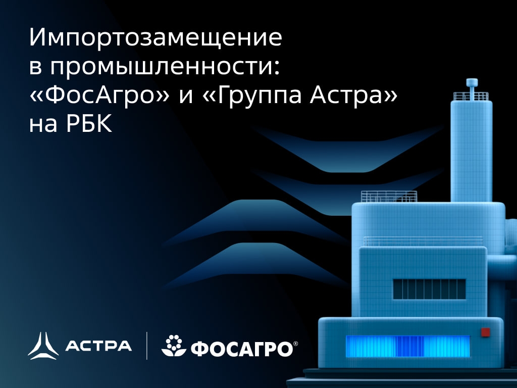 Опыт перехода на российское ПО в промышленности: эксперты «ФосАгро» и «Группы Астра» для РБК