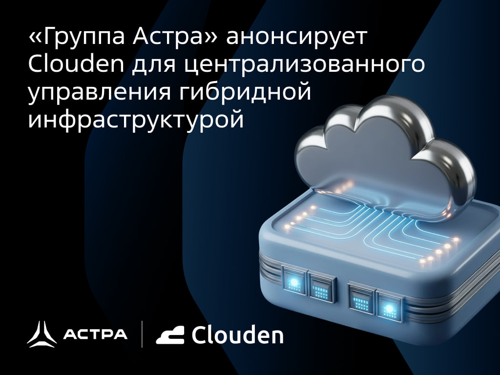 Всё в одном окне: представляем Clouden — решение от «Группы Астра» для централизованного управления гибридной инфраструктурой.