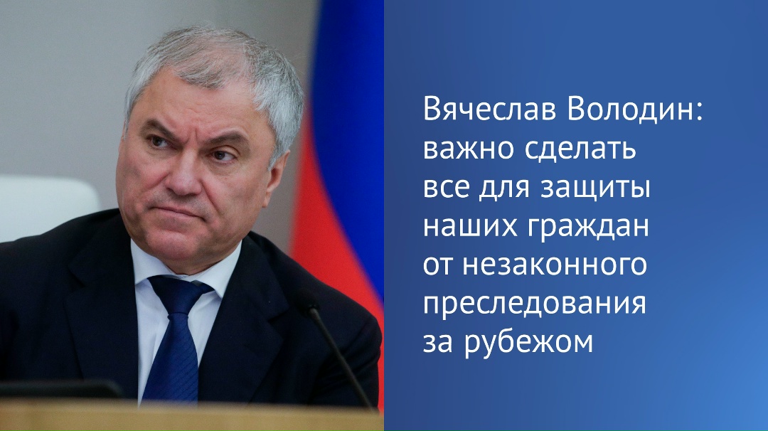Вячеслав Володин ( направил в профильный комитет поступивший в ГД законопроект об усилении защиты наших граждан от незаконного преследования за рубежом.