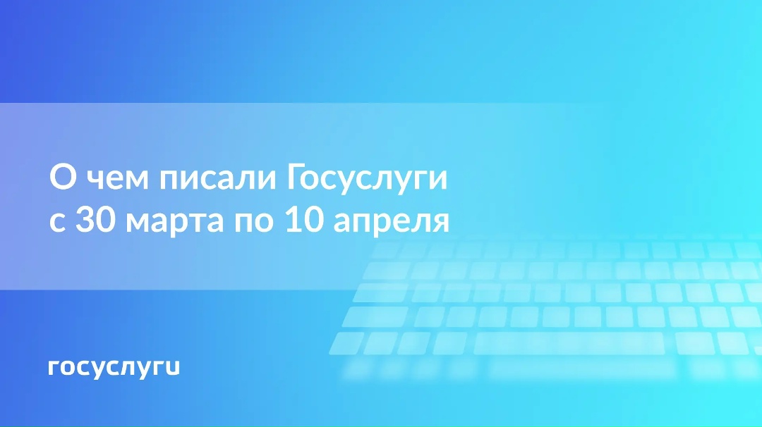 О чем писали Госуслуги со 30 марта по 10 апреля