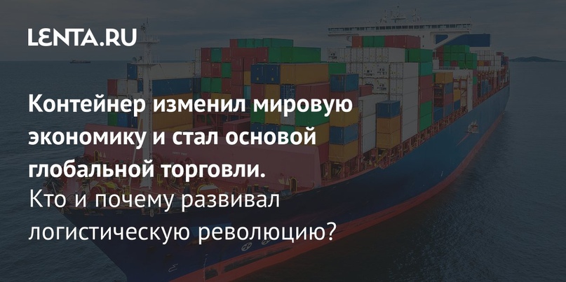 Контейнер изменил мировую экономику и стал основой глобальной торговли. Кто и почему развивал логистическую революцию?