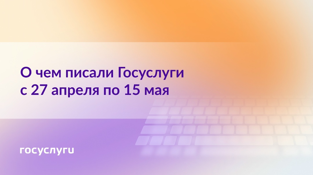 О чем писали Госуслуги с 27 апреля по 15 мая