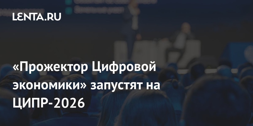 «Прожектор Цифровой экономики» запустят на ЦИПР-2026