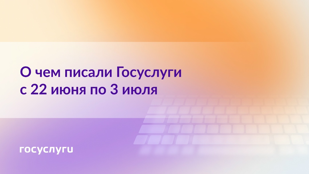 О чем писали Госуслуги с 22 июня по 3 июля