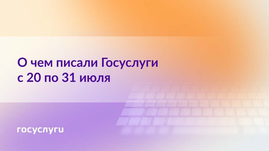 О чем писали Госуслуги с 20 по 31 июля